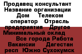 Продавец-консультант › Название организации ­ Дом.ru Телеком-оператор › Отрасль предприятия ­ Другое › Минимальный оклад ­ 25 000 - Все города Работа » Вакансии   . Дагестан респ.,Южно-Сухокумск г.